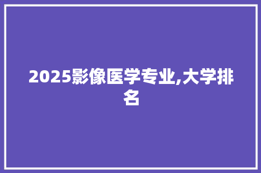 2025影像医学专业,大学排名