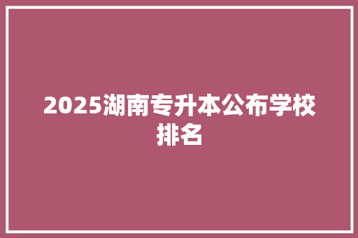 2025湖南专升本公布学校排名