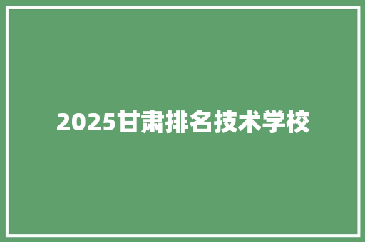 2025甘肃排名技术学校