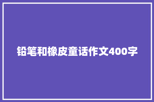 铅笔和橡皮童话作文400字 简历模板