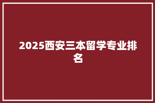2025西安三本留学专业排名