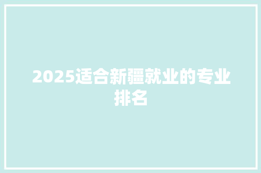 2025适合新疆就业的专业排名