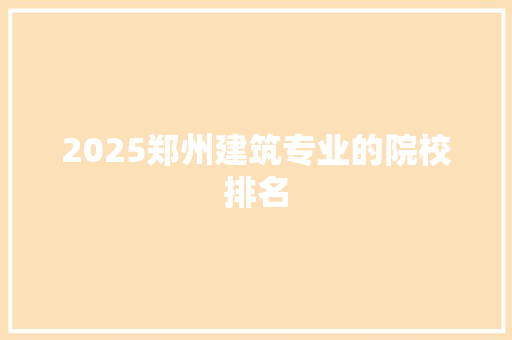 2025郑州建筑专业的院校排名