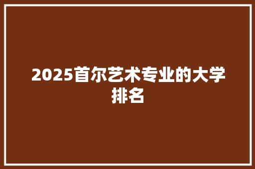 2025首尔艺术专业的大学排名