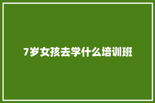 7岁女孩去学什么培训班