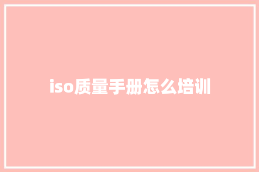 iso质量手册怎么培训