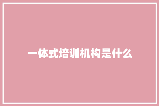 一体式培训机构是什么
