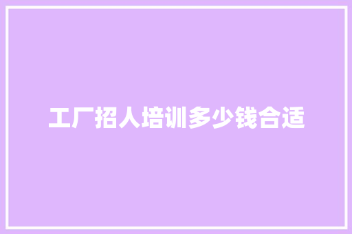 工厂招人培训多少钱合适