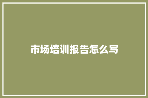 市场培训报告怎么写