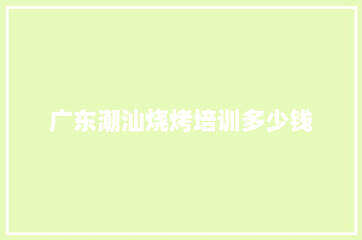 广东潮汕烧烤培训多少钱