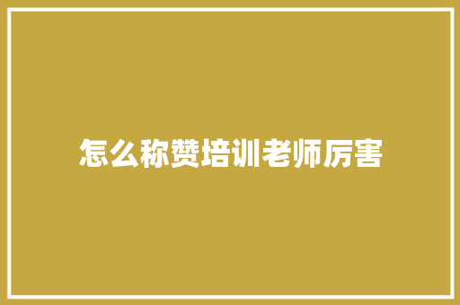 怎么称赞培训老师厉害