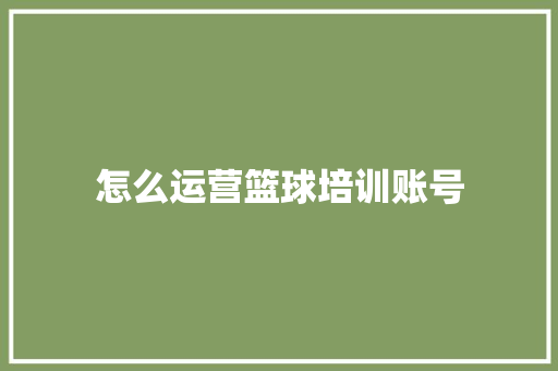 怎么运营篮球培训账号