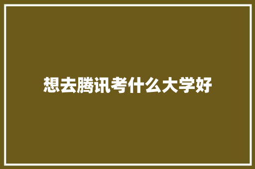 想去腾讯考什么大学好