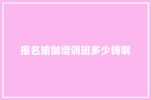 报名瑜伽培训班多少钱啊