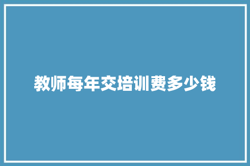教师每年交培训费多少钱