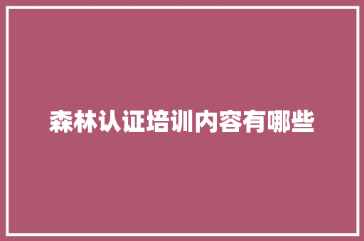 森林认证培训内容有哪些