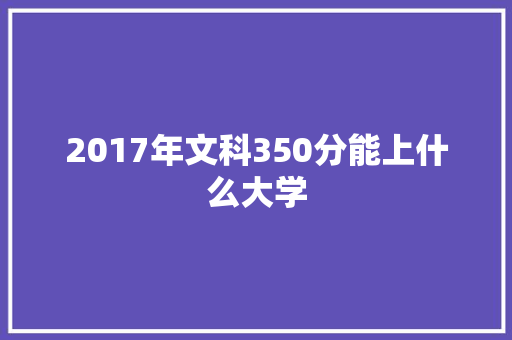 2017年文科350分能上什么大学