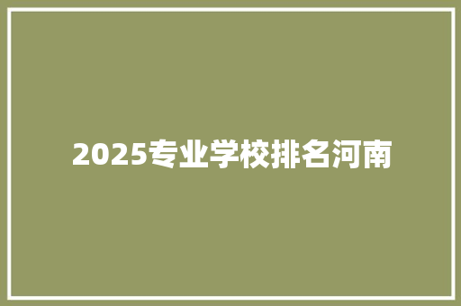 2025专业学校排名河南