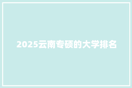 2025云南专硕的大学排名