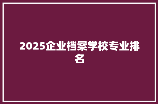 2025企业档案学校专业排名