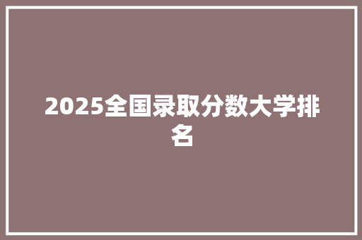 2025全国录取分数大学排名