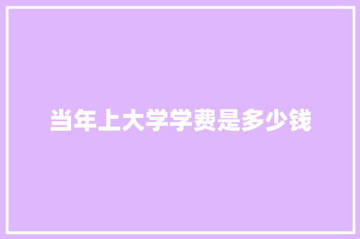 当年上大学学费是多少钱