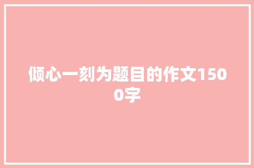 倾心一刻为题目的作文1500字 商业文案