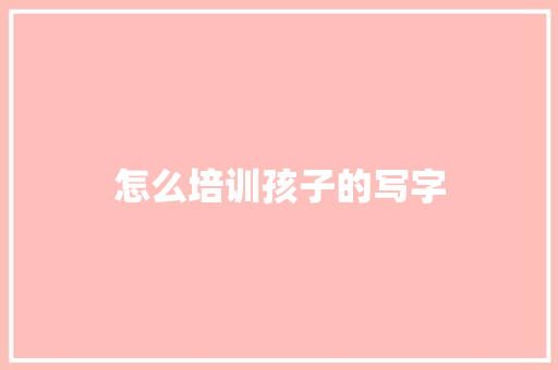 怎么培训孩子的写字