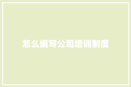 怎么编写公司培训制度