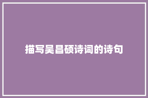 描写吴昌硕诗词的诗句