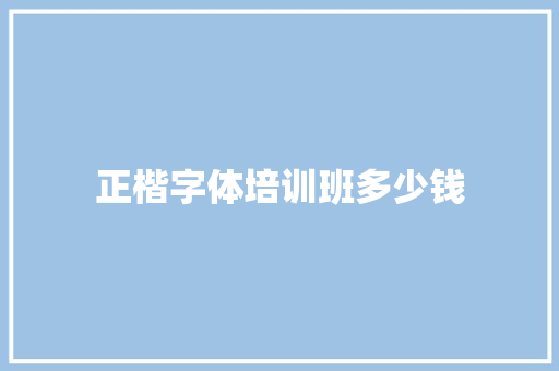 正楷字体培训班多少钱 报告写作
