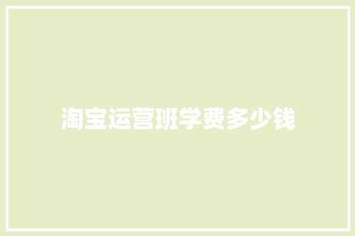 淘宝运营班学费多少钱