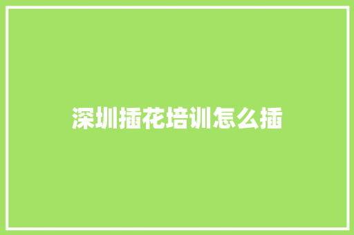 深圳插花培训怎么插