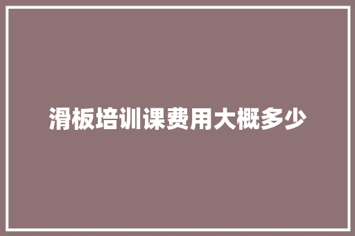 滑板培训课费用大概多少