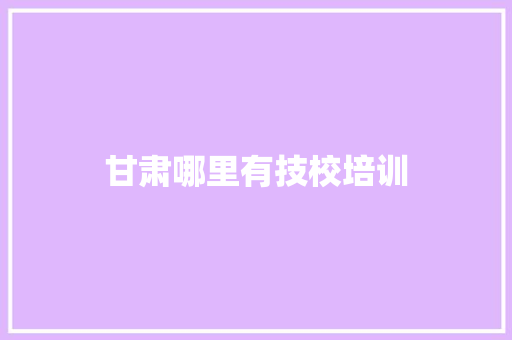 甘肃哪里有技校培训