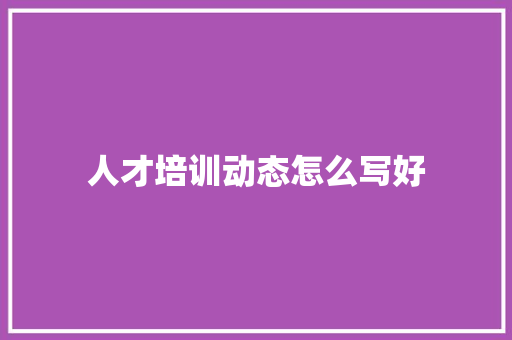 人才培训动态怎么写好
