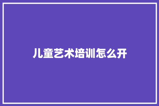 儿童艺术培训怎么开