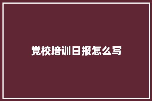 党校培训日报怎么写