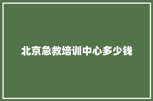 北京急救培训中心多少钱