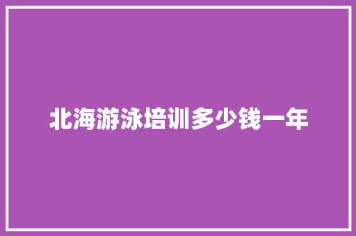 北海游泳培训多少钱一年