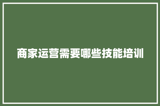 商家运营需要哪些技能培训
