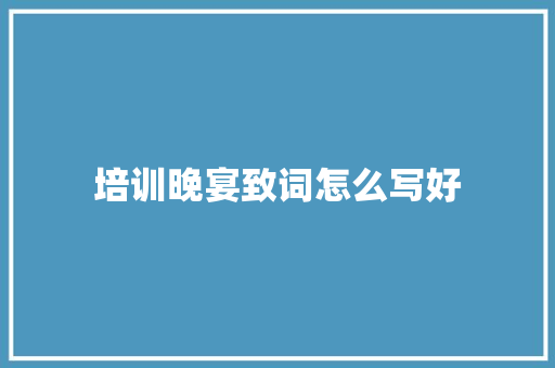 培训晚宴致词怎么写好