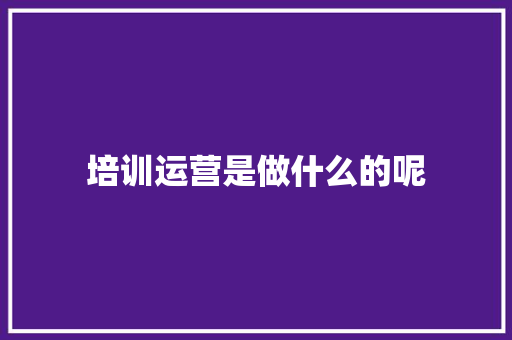 培训运营是做什么的呢