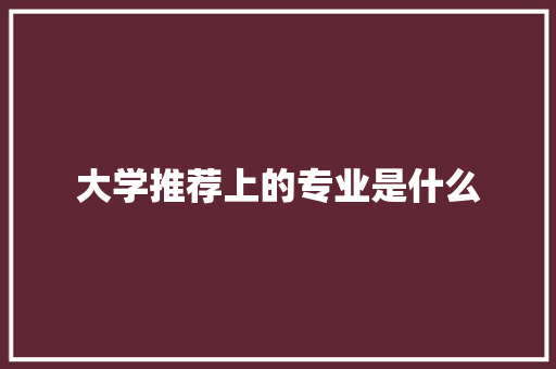 大学推荐上的专业是什么