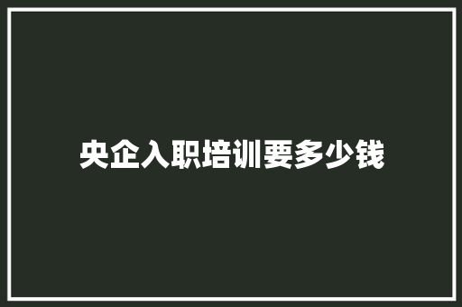 央企入职培训要多少钱