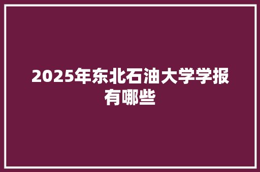 2025年东北石油大学学报有哪些