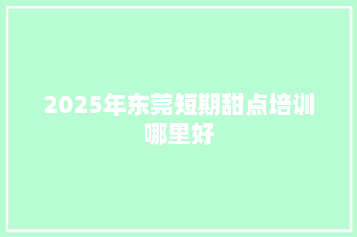 2025年东莞短期甜点培训哪里好