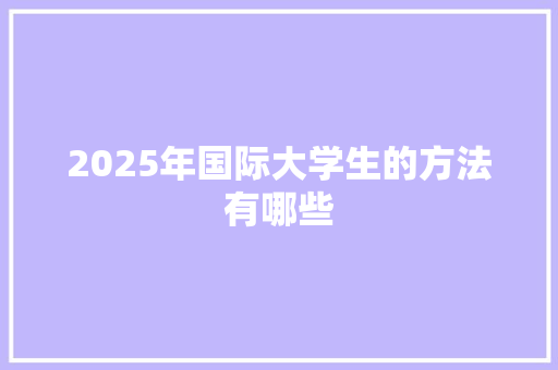 2025年国际大学生的方法有哪些