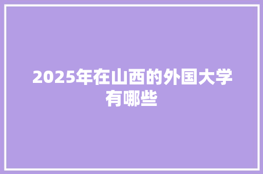 2025年在山西的外国大学有哪些