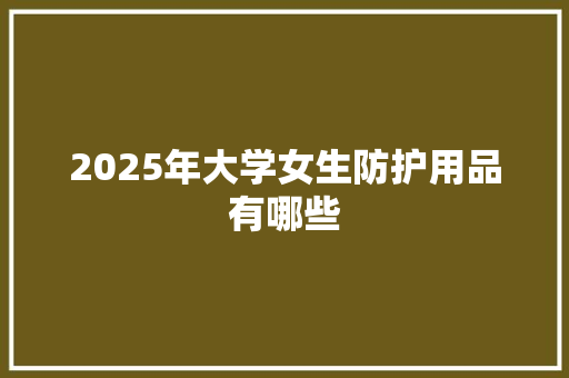 2025年大学女生防护用品有哪些